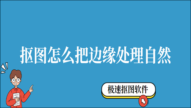 抠图怎么把边缘处理自然？用这两个方法准没错