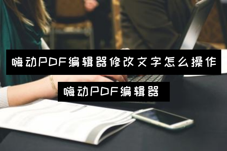 嗨动PDF编辑器修改文字怎么操作？PDF文本编辑技巧