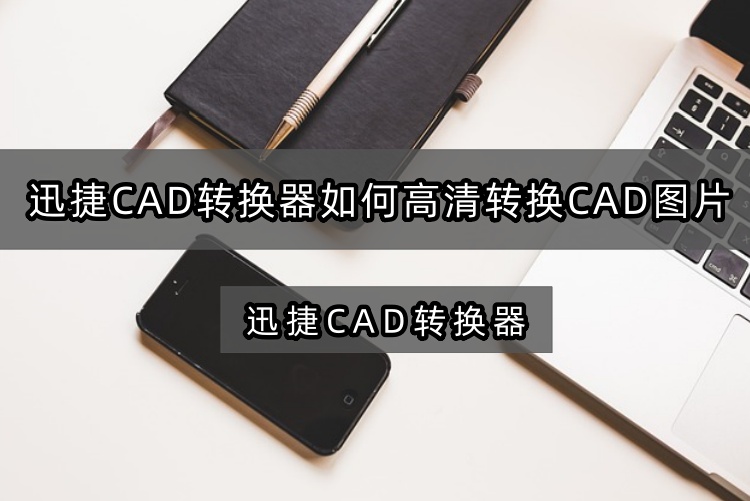 迅捷CAD转换器如何高清转换CAD图片？一个办法解决