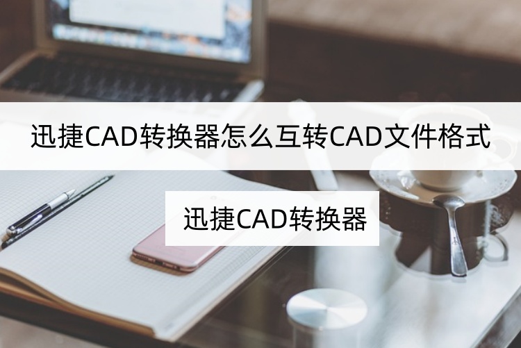 迅捷CAD转换器怎么互转CAD文件格式？手机转换CAD简单方法