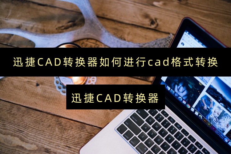 迅捷CAD转换器如何进行cad格式转换？CAD格式转换的必备工具