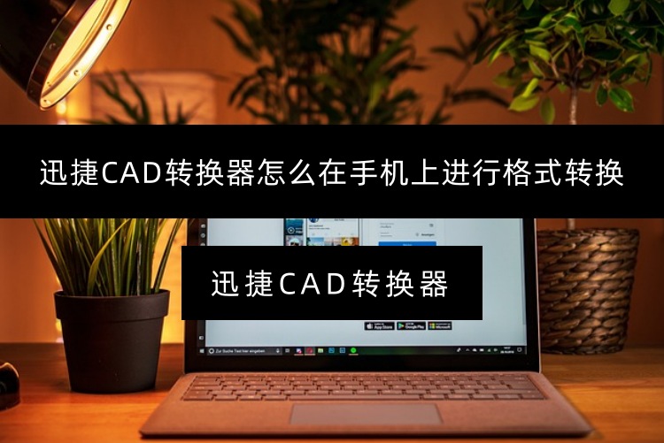 迅捷CAD转换器怎么在手机上进行格式转换？CAD转换教程