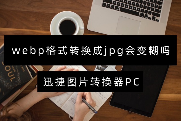 webp格式转换成jpg会变糊吗？这三个工具原图转换